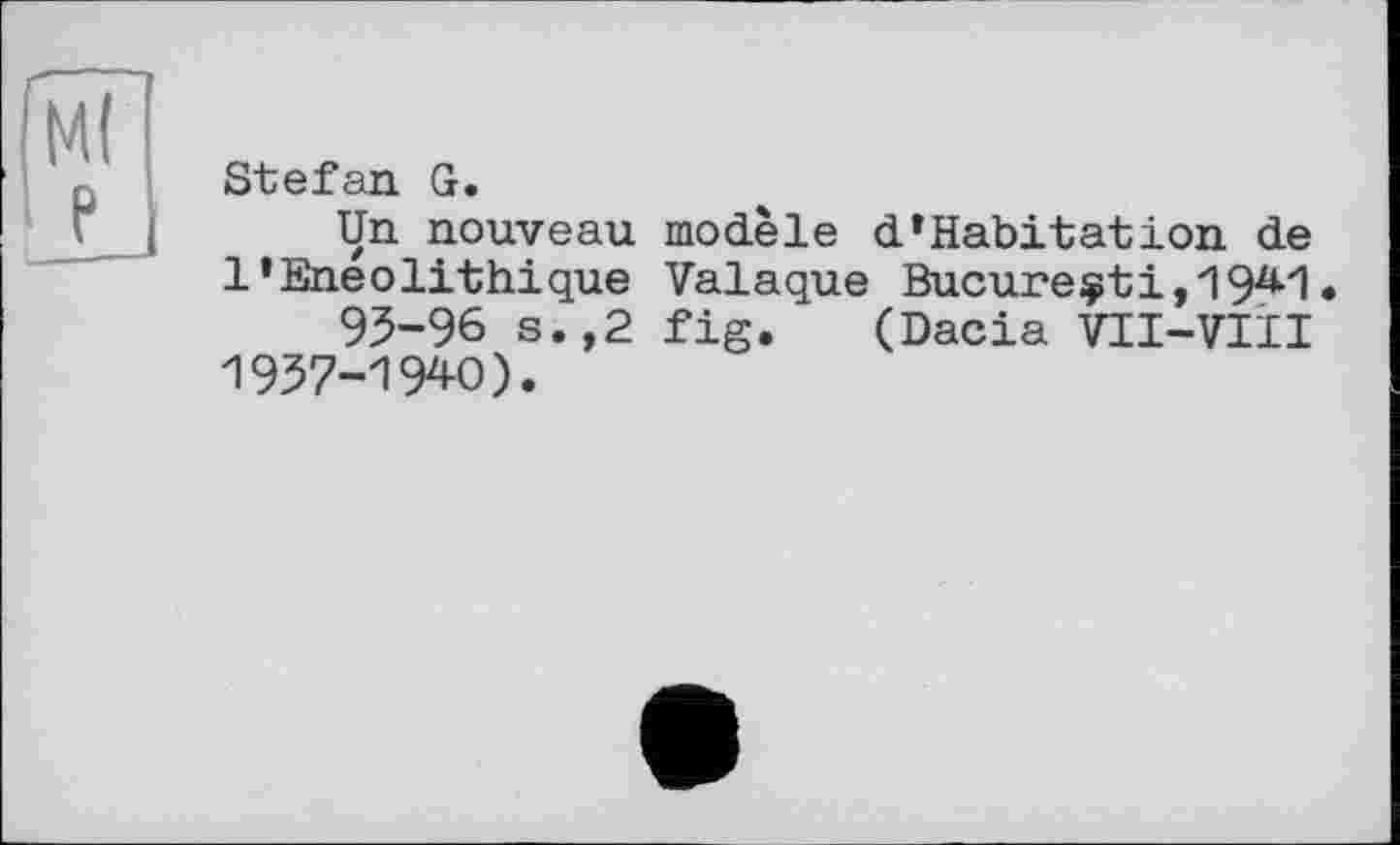 ﻿Stefan G.
Un nouveau l’Enéolithique 93-96 s.,2 1957-1940).
modèle d*Habitation de Valaque Bucure$ti,19^1 • fig. (Dacia VII-VIII